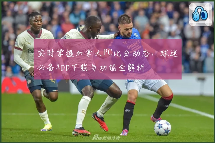 实时掌握加拿大PC比分动态，球迷必备App下载与功能全解析