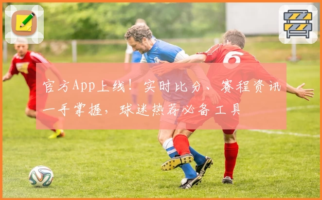 官方App上线！实时比分、赛程资讯一手掌握，球迷热荐必备工具