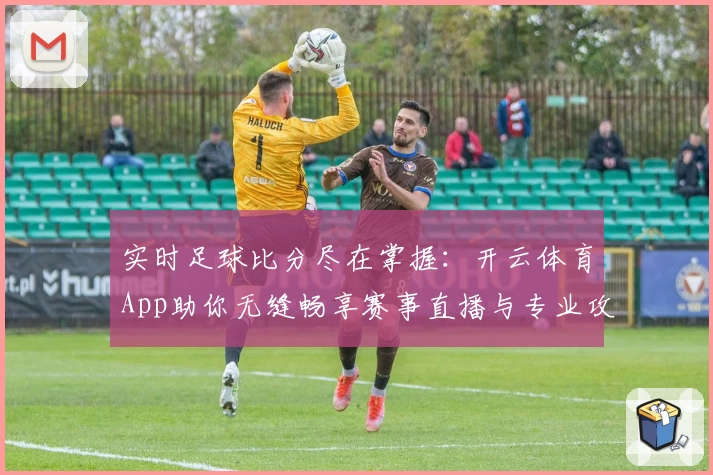 实时足球比分尽在掌握：开云体育App助你无缝畅享赛事直播与专业攻略