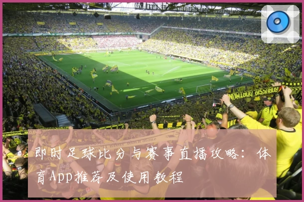 即时足球比分与赛事直播攻略：体育App推荐及使用教程