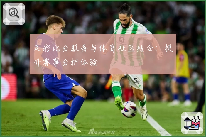 足彩比分服务与体育社区结合：提升赛事分析体验