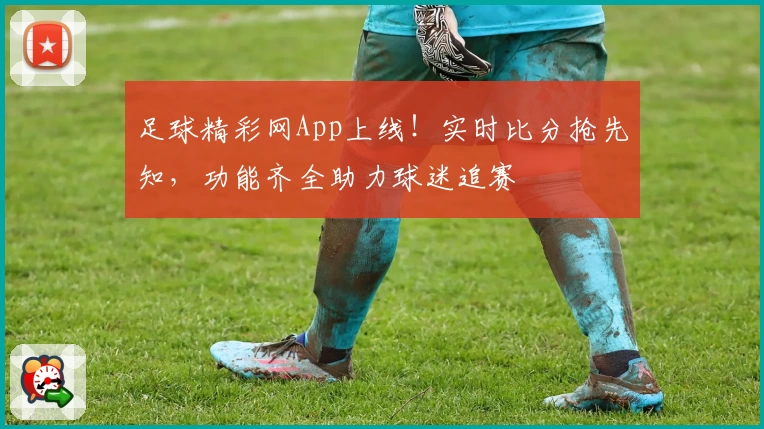 足球精彩网App上线！实时比分抢先知，功能齐全助力球迷追赛