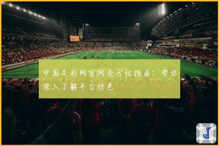 中国足彩网官网全方位指南：带你深入了解平台特色