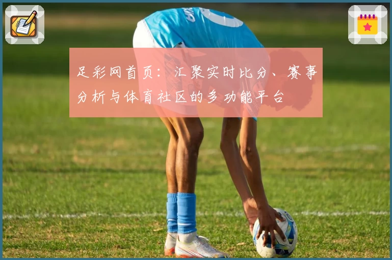 足彩网首页：汇聚实时比分、赛事分析与体育社区的多功能平台