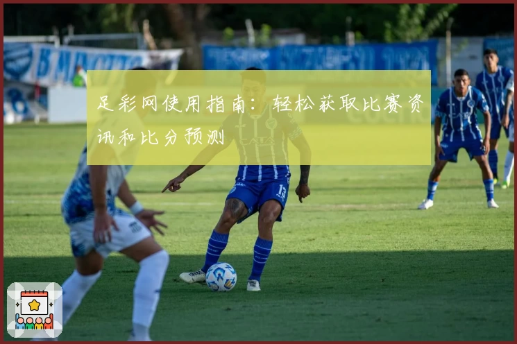 足彩网使用指南：轻松获取比赛资讯和比分预测