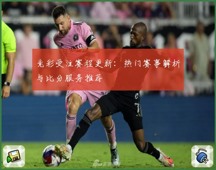 竞彩受注赛程更新:热门赛事解析与比分服务推荐