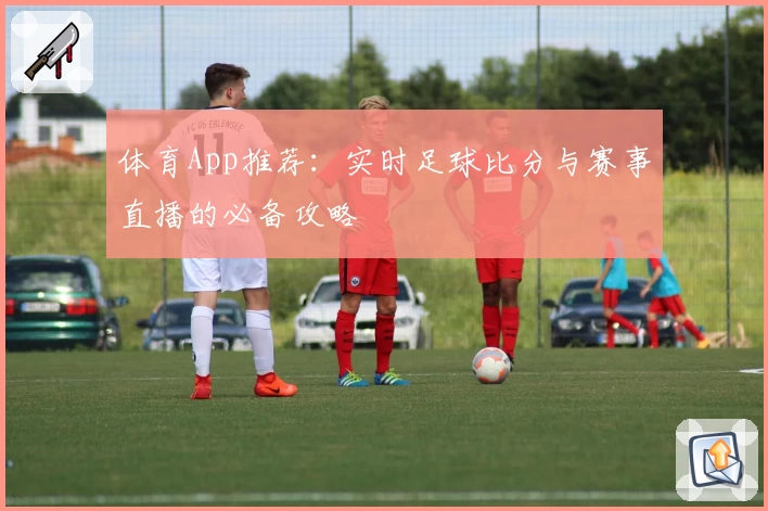 体育App推荐：实时足球比分与赛事直播的必备攻略