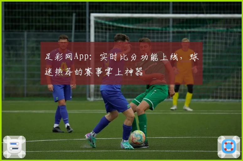 足彩网App：实时比分功能上线，球迷热荐的赛事掌上神器