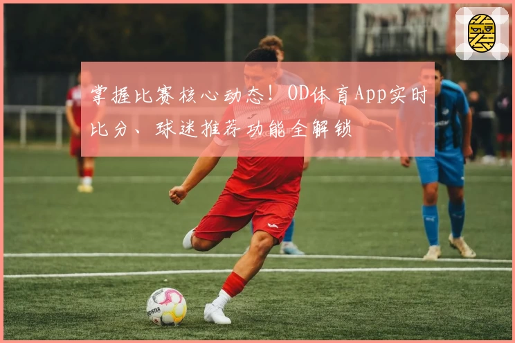 掌握比赛核心动态！OD体育App实时比分、球迷推荐功能全解锁