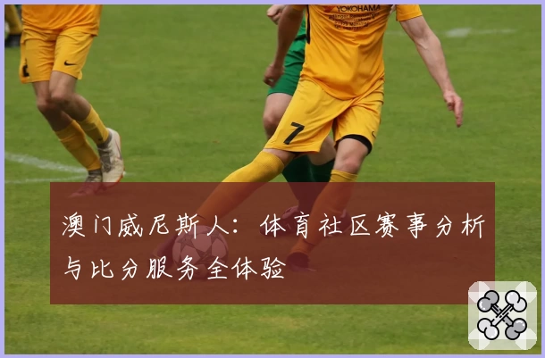 澳门威尼斯人：体育社区赛事分析与比分服务全体验