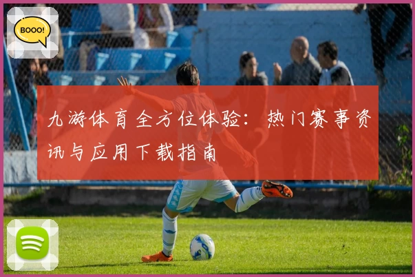 九游体育全方位体验：热门赛事资讯与应用下载指南