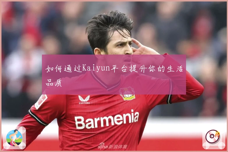 如何通过Kaiyun平台提升你的生活品质