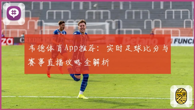 韦德体育App推荐：实时足球比分与赛事直播攻略全解析