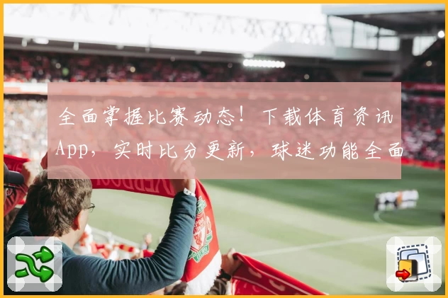 全面掌握比赛动态！下载体育资讯App，实时比分更新，球迷功能全面推荐