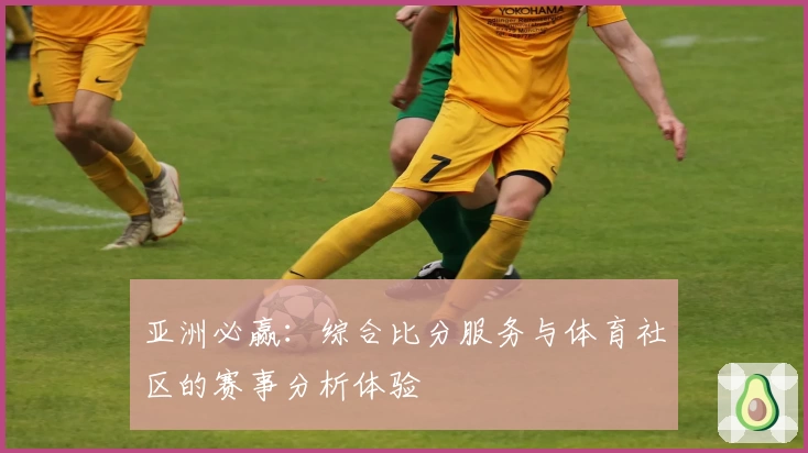 亚洲必赢：综合比分服务与体育社区的赛事分析体验