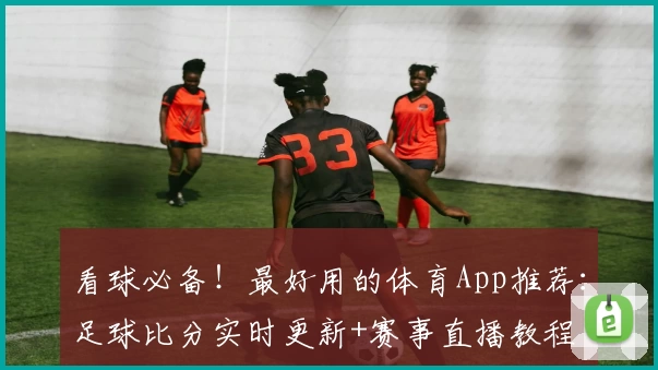 看球必备！最好用的体育App推荐：足球比分实时更新+赛事直播教程