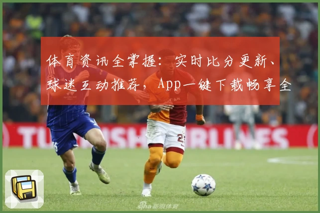 体育资讯全掌握：实时比分更新、球迷互动推荐，App一键下载畅享全面功能