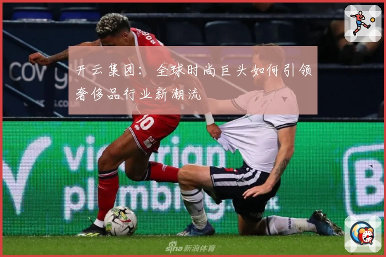 开云集团：全球时尚巨头如何引领奢侈品行业新潮流