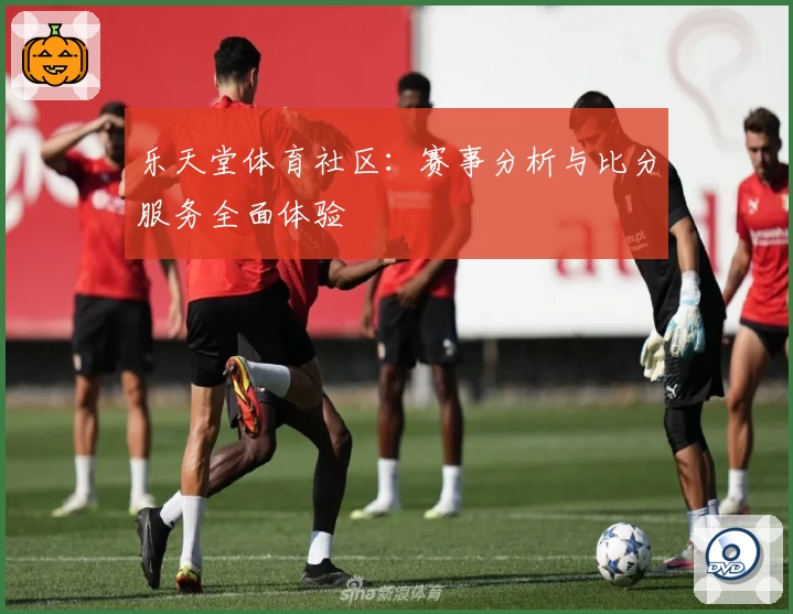 乐天堂体育社区：赛事分析与比分服务全面体验