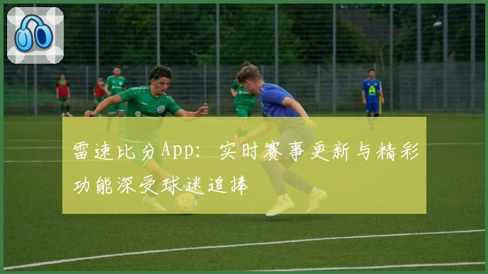 雷速比分App:实时赛事更新与精彩功能深受球迷追捧