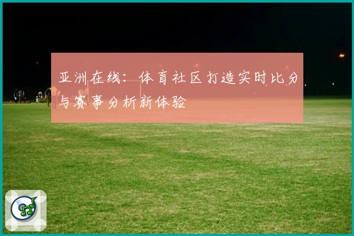 亚洲在线：体育社区打造实时比分与赛事分析新体验