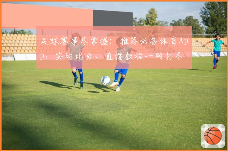 足球赛事尽掌握：推荐必备体育App，实时比分、直播教程一网打尽