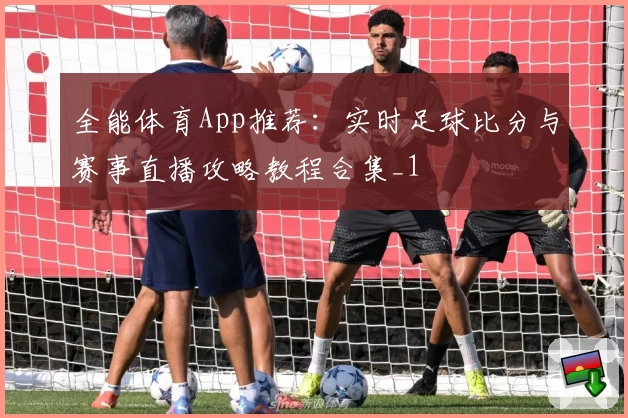 全能体育App推荐：实时足球比分与赛事直播攻略教程合集_1