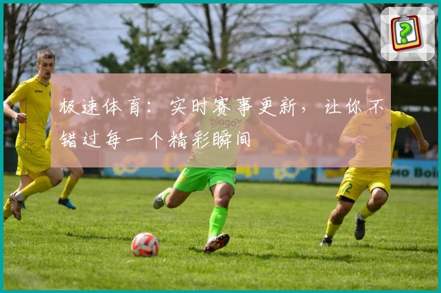 极速体育：实时赛事更新，让你不错过每一个精彩瞬间