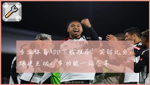 专业体育App下载推荐！实时比分、球迷互动、多功能一站尽享
