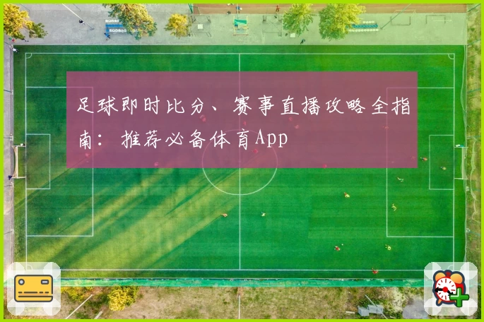 足球即时比分、赛事直播攻略全指南:推荐必备体育App