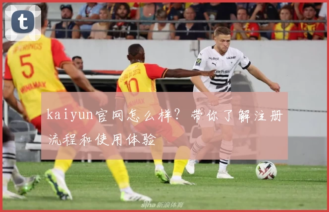 kaiyun官网怎么样？带你了解注册流程和使用体验