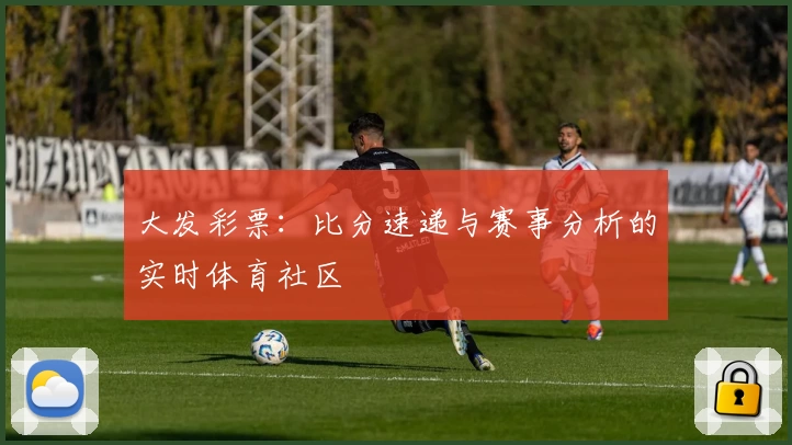 大发彩票：比分速递与赛事分析的实时体育社区