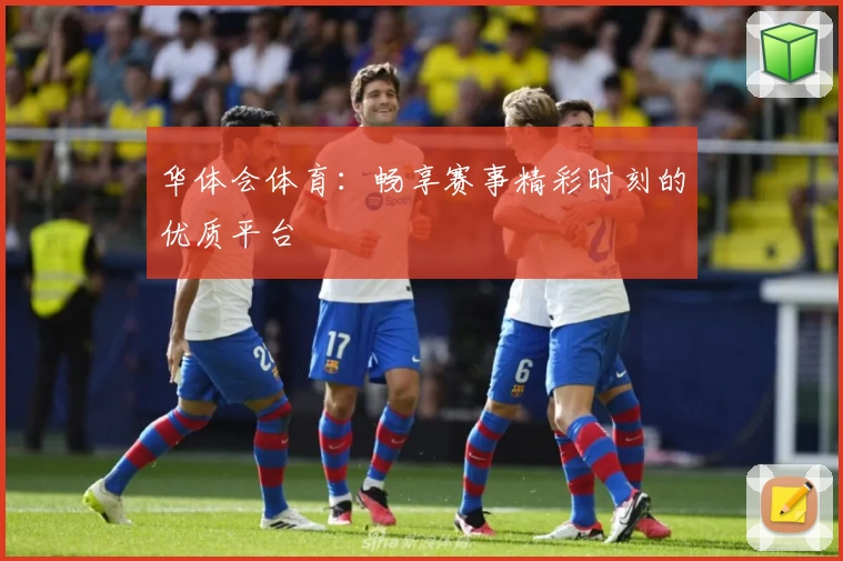 华体会体育:畅享赛事精彩时刻的优质平台