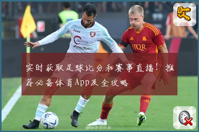 实时获取足球比分和赛事直播！推荐必备体育App及全攻略