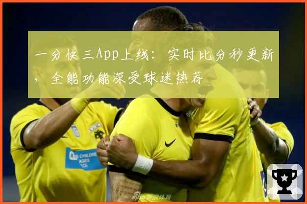 一分快三App上线：实时比分秒更新，全能功能深受球迷热荐