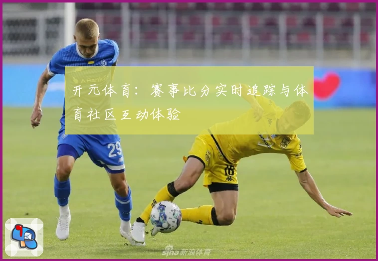 开元体育：赛事比分实时追踪与体育社区互动体验