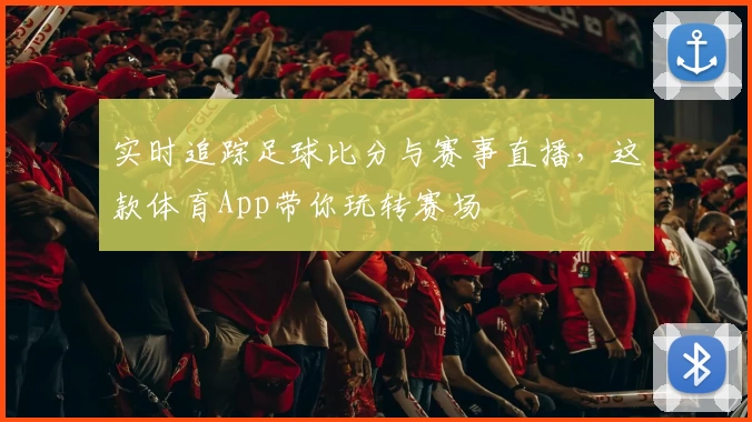 实时追踪足球比分与赛事直播，这款体育App带你玩转赛场