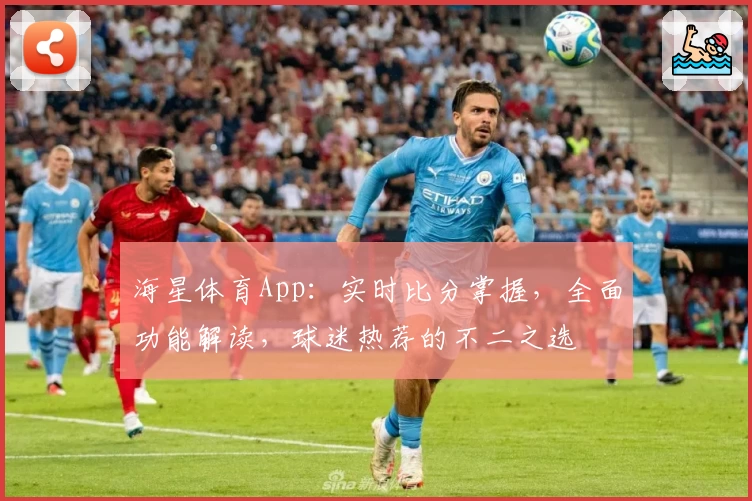 海星体育App：实时比分掌握，全面功能解读，球迷热荐的不二之选