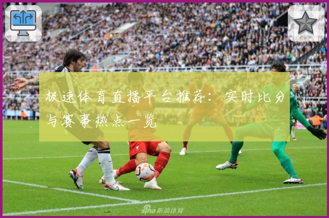 极速体育直播平台推荐：实时比分与赛事热点一览