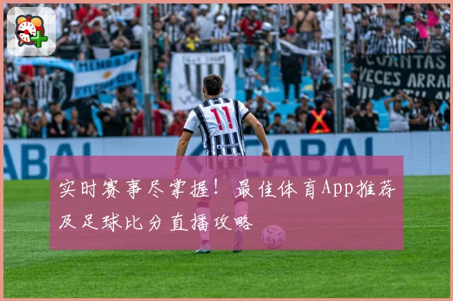 实时赛事尽掌握！最佳体育App推荐及足球比分直播攻略