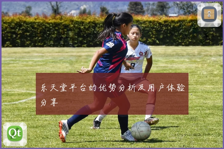 乐天堂平台的优势分析及用户体验分享