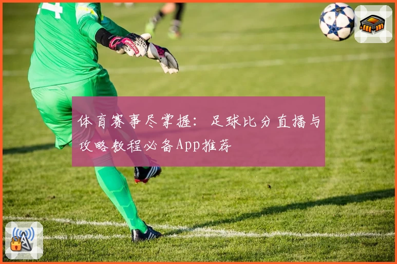 体育赛事尽掌握:足球比分直播与攻略教程必备App推荐