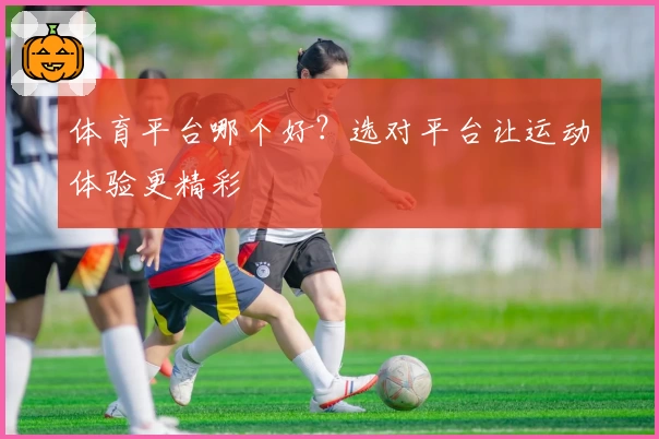 体育平台哪个好？选对平台让运动体验更精彩