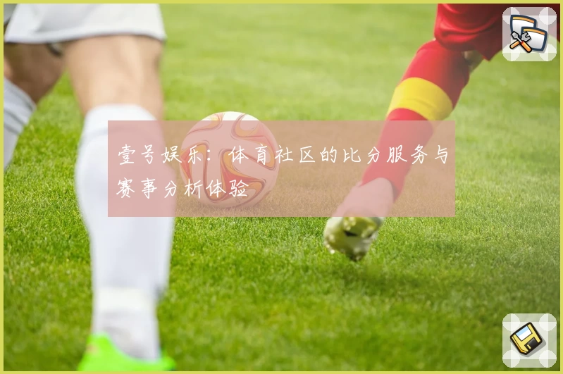 壹号娱乐：体育社区的比分服务与赛事分析体验