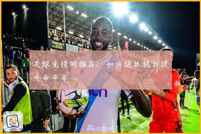 足球竞猜网推荐：如何稳抓稳打提升命中率