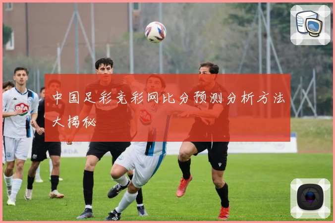 中国足彩竞彩网比分预测分析方法大揭秘