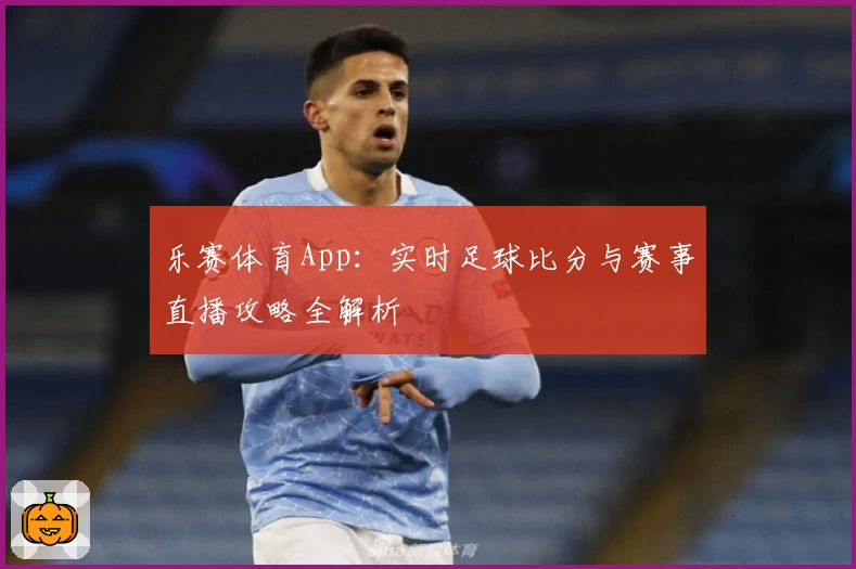 乐赛体育App:实时足球比分与赛事直播攻略全解析