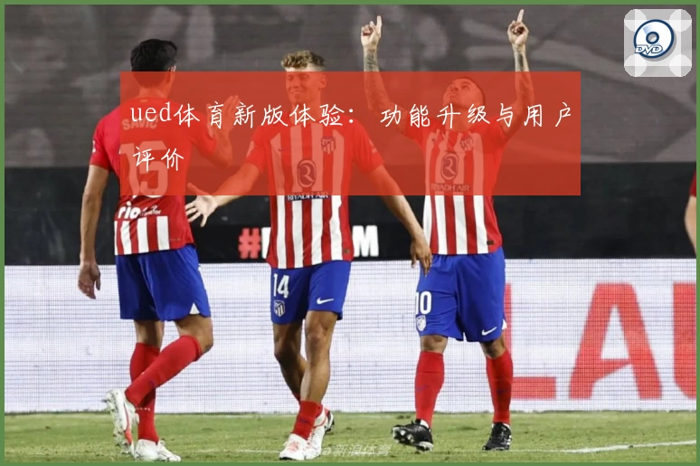 ued体育新版体验：功能升级与用户评价