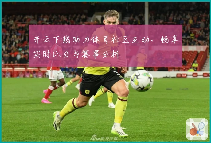开云下载助力体育社区互动,畅享实时比分与赛事分析