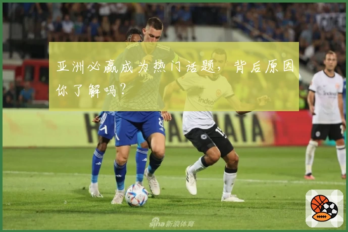 亚洲必赢成为热门话题，背后原因你了解吗？